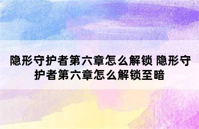 隐形守护者第六章怎么解锁 隐形守护者第六章怎么解锁至暗